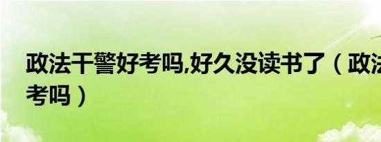 政法干警好考吗,好久没读书了（政法干警好考吗）