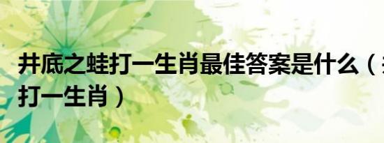 井底之蛙打一生肖最佳答案是什么（井底之蛙打一生肖）