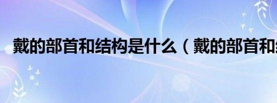 戴的部首和结构是什么（戴的部首和结构）