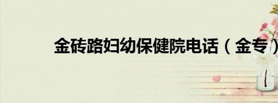 金砖路妇幼保健院电话（金专）