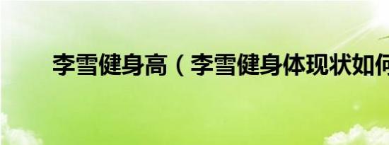李雪健身高（李雪健身体现状如何）