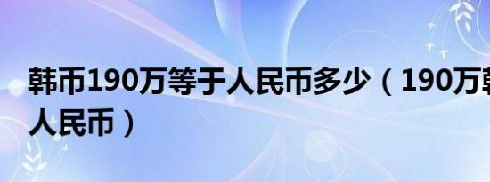 韩币190万等于人民币多少（190万韩币多少人民币）