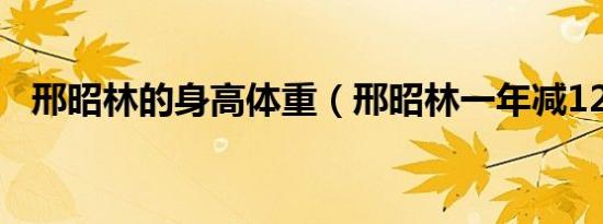 邢昭林的身高体重（邢昭林一年减120斤）
