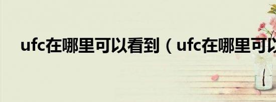 ufc在哪里可以看到（ufc在哪里可以看）