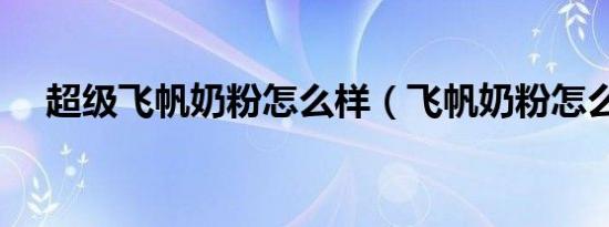 超级飞帆奶粉怎么样（飞帆奶粉怎么样）