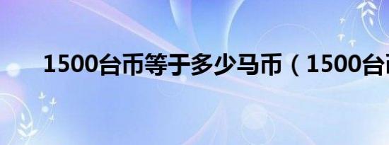 1500台币等于多少马币（1500台币）
