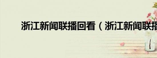 浙江新闻联播回看（浙江新闻联播）