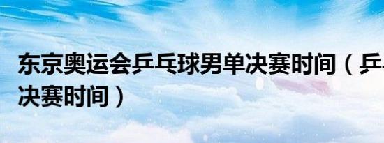 东京奥运会乒乓球男单决赛时间（乒乓球男单决赛时间）