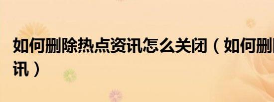 如何删除热点资讯怎么关闭（如何删除热点资讯）