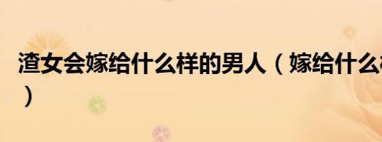 渣女会嫁给什么样的男人（嫁给什么样的男人）