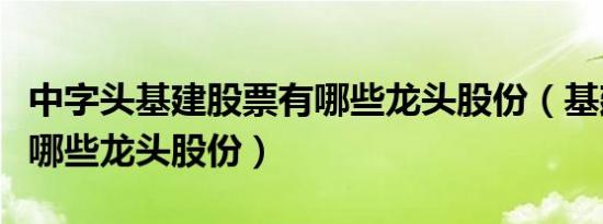 中字头基建股票有哪些龙头股份（基建股票有哪些龙头股份）