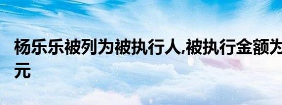 杨乐乐被列为被执行人,被执行金额为145266元