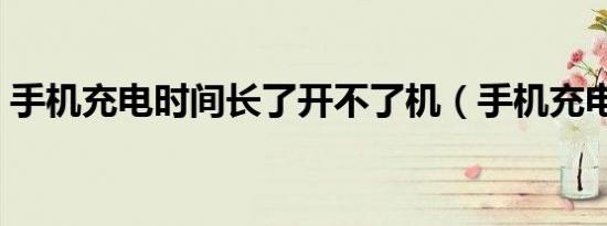 手机充电时间长了开不了机（手机充电时间）