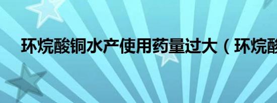 环烷酸铜水产使用药量过大（环烷酸铜）