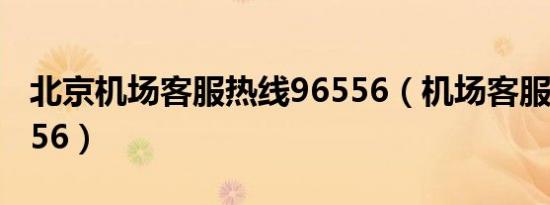 北京机场客服热线96556（机场客服热线96556）