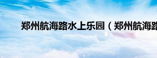 郑州航海路水上乐园（郑州航海路）