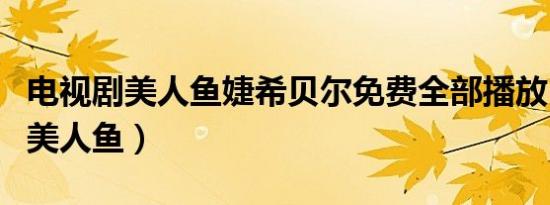 电视剧美人鱼婕希贝尔免费全部播放（电视剧美人鱼）