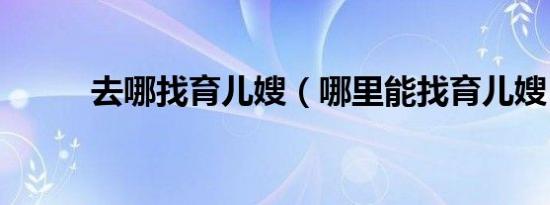 去哪找育儿嫂（哪里能找育儿嫂）