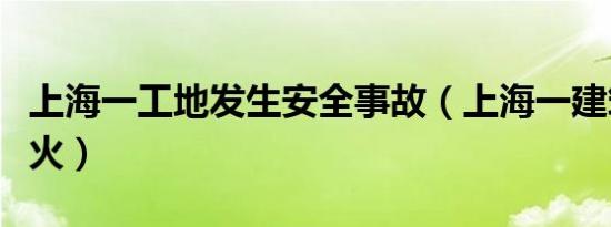 上海一工地发生安全事故（上海一建筑工地起火）