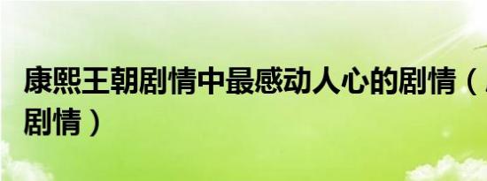 康熙王朝剧情中最感动人心的剧情（康熙王朝剧情）