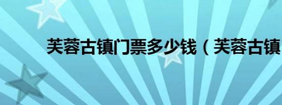 芙蓉古镇门票多少钱（芙蓉古镇）