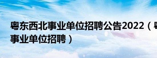 粤东西北事业单位招聘公告2022（粤东西北事业单位招聘）