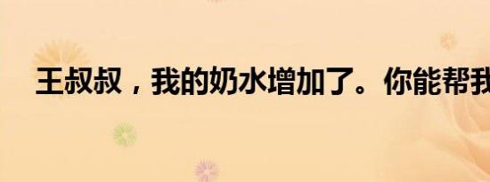 王叔叔，我的奶水增加了。你能帮我吗？