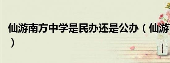 仙游南方中学是民办还是公办（仙游南方中学）