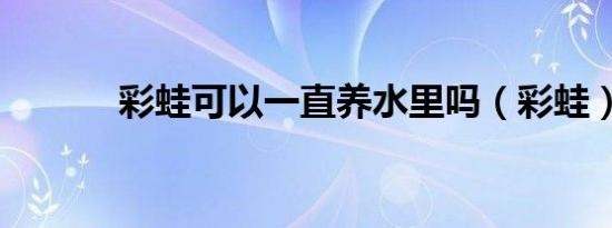 彩蛙可以一直养水里吗（彩蛙）