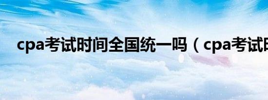 cpa考试时间全国统一吗（cpa考试时间）