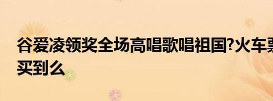 谷爱凌领奖全场高唱歌唱祖国?火车票网上那买到么