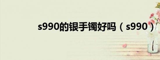 s990的银手镯好吗（s990）