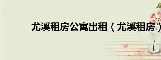 尤溪租房公寓出租（尤溪租房）