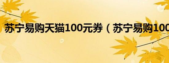 苏宁易购天猫100元券（苏宁易购100元券）