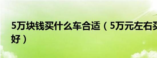 5万块钱买什么车合适（5万元左右买什么车好）