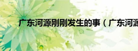 广东河源刚刚发生的事（广东河源）