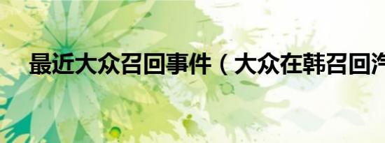 最近大众召回事件（大众在韩召回汽车）