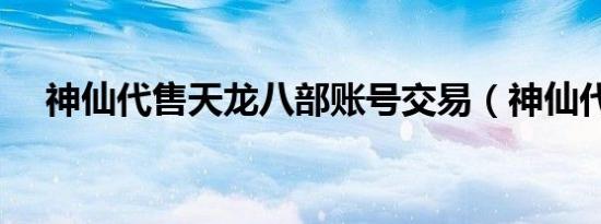 神仙代售天龙八部账号交易（神仙代售）
