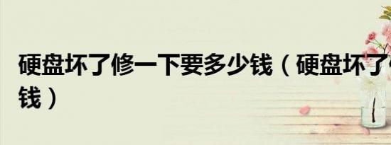 硬盘坏了修一下要多少钱（硬盘坏了修要多少钱）