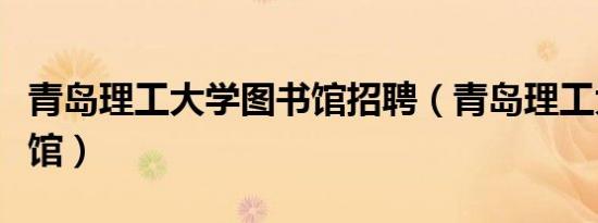 青岛理工大学图书馆招聘（青岛理工大学图书馆）