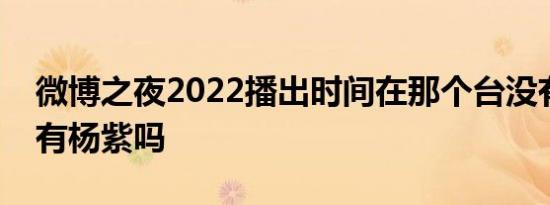 微博之夜2022播出时间在那个台没有肖战吗有杨紫吗