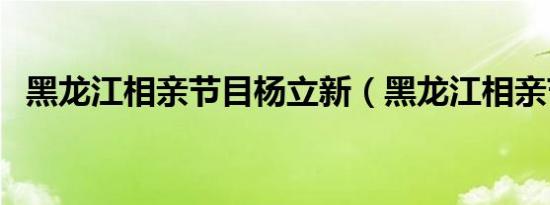 黑龙江相亲节目杨立新（黑龙江相亲节目）