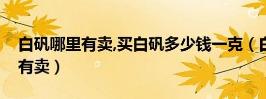 白矾哪里有卖,买白矾多少钱一克（白矾哪里有卖）