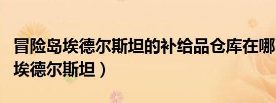 冒险岛埃德尔斯坦的补给品仓库在哪（冒险岛埃德尔斯坦）