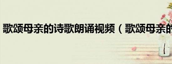 歌颂母亲的诗歌朗诵视频（歌颂母亲的诗歌）