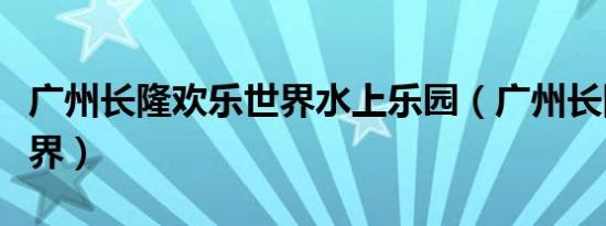 广州长隆欢乐世界水上乐园（广州长隆水上世界）