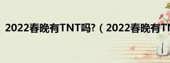 2022春晚有TNT吗?（2022春晚有TNT吗）