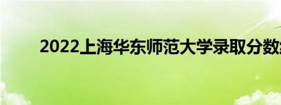 2022上海华东师范大学录取分数线