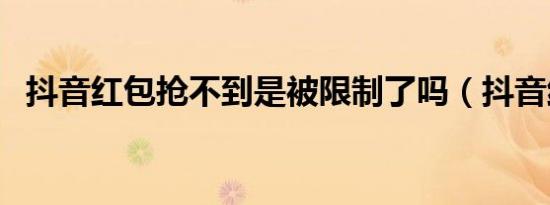 抖音红包抢不到是被限制了吗（抖音红包）