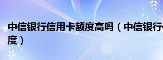 中信银行信用卡额度高吗（中信银行信用卡额度）